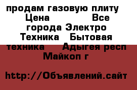 продам газовую плиту. › Цена ­ 10 000 - Все города Электро-Техника » Бытовая техника   . Адыгея респ.,Майкоп г.